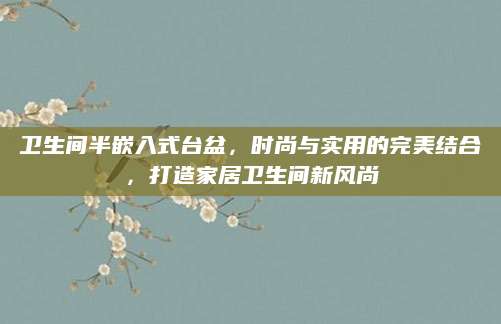 卫生间半嵌入式台盆，时尚与实用的完美结合，打造家居卫生间新风尚