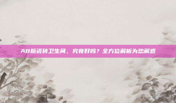 AB版瓷砖卫生间，究竟好吗？全方位解析为您解惑