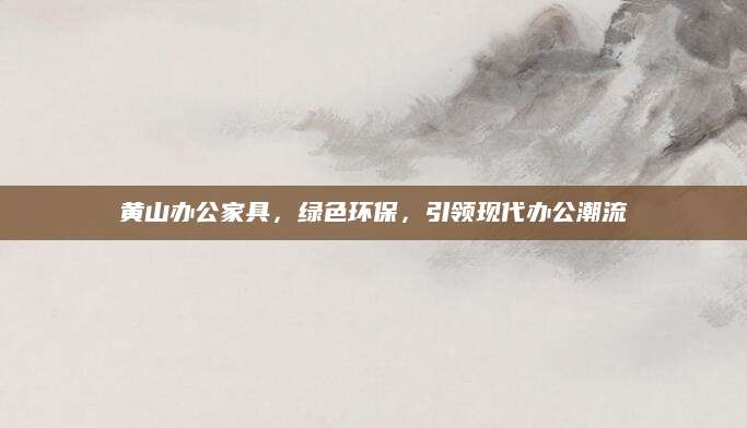 黄山办公家具，绿色环保，引领现代办公潮流