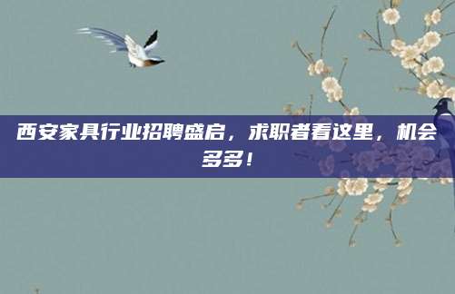 西安家具行业招聘盛启，求职者看这里，机会多多！