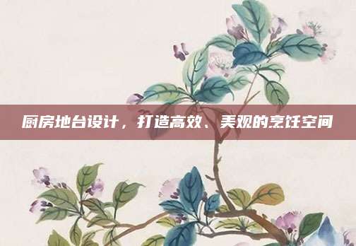 厨房地台设计，打造高效、美观的烹饪空间