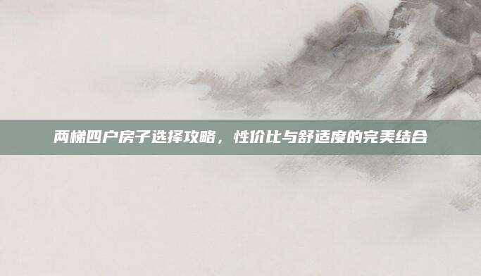 两梯四户房子选择攻略，性价比与舒适度的完美结合