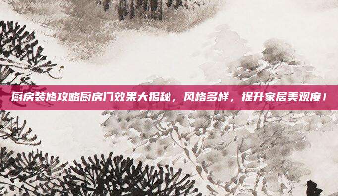 厨房装修攻略厨房门效果大揭秘，风格多样，提升家居美观度！