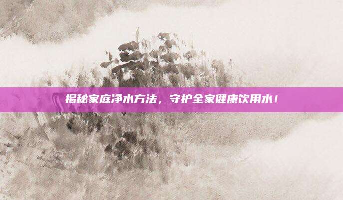 揭秘家庭净水方法，守护全家健康饮用水！