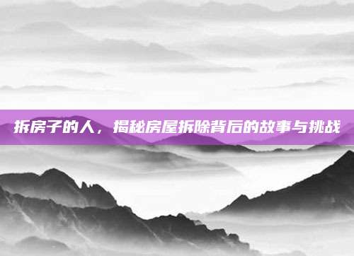 拆房子的人，揭秘房屋拆除背后的故事与挑战