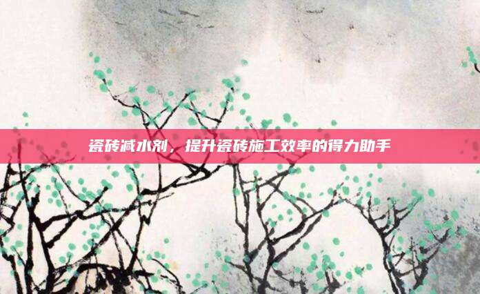 瓷砖减水剂，提升瓷砖施工效率的得力助手