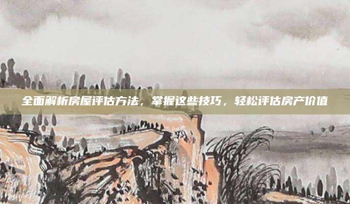 全面解析房屋评估方法，掌握这些技巧，轻松评估房产价值