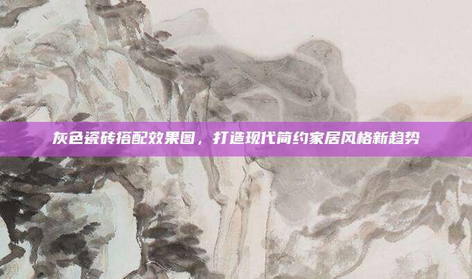 灰色瓷砖搭配效果图，打造现代简约家居风格新趋势