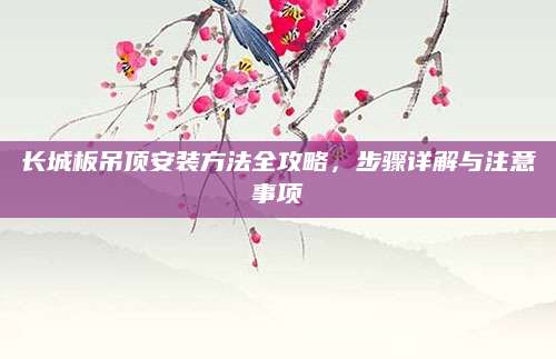 长城板吊顶安装方法全攻略，步骤详解与注意事项