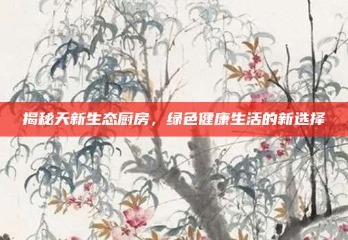 揭秘天新生态厨房，绿色健康生活的新选择