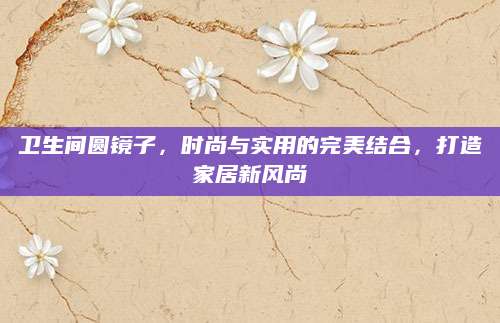卫生间圆镜子，时尚与实用的完美结合，打造家居新风尚