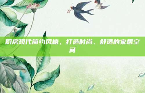 厨房现代简约风格，打造时尚、舒适的家居空间