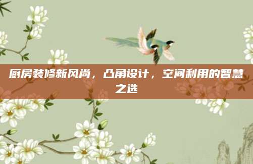 厨房装修新风尚，凸角设计，空间利用的智慧之选
