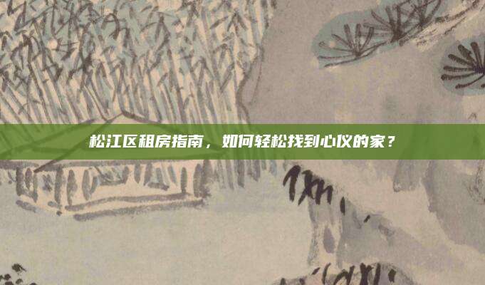 松江区租房指南，如何轻松找到心仪的家？