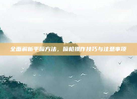 全面解析平喷方法，喷枪操作技巧与注意事项