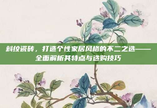 斜纹瓷砖，打造个性家居风格的不二之选——全面解析其特点与选购技巧