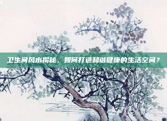 卫生间风水揭秘，如何打造和谐健康的生活空间？