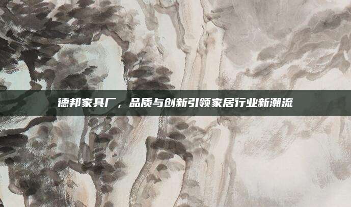 德邦家具厂，品质与创新引领家居行业新潮流