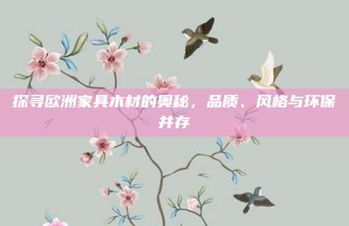 探寻欧洲家具木材的奥秘，品质、风格与环保并存