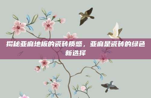 揭秘亚麻地板的瓷砖质感，亚麻是瓷砖的绿色新选择