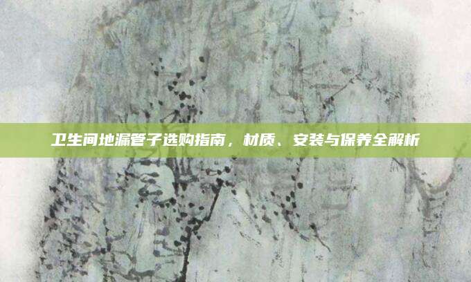 卫生间地漏管子选购指南，材质、安装与保养全解析