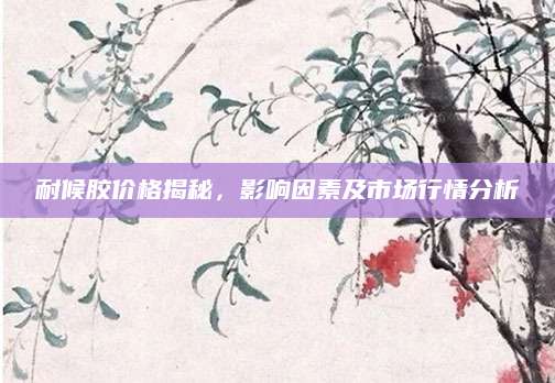 耐候胶价格揭秘，影响因素及市场行情分析
