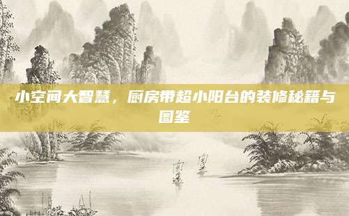 小空间大智慧，厨房带超小阳台的装修秘籍与图鉴