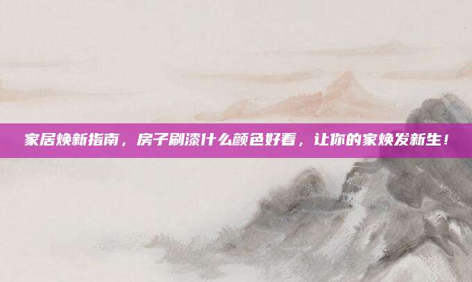 家居焕新指南，房子刷漆什么颜色好看，让你的家焕发新生！