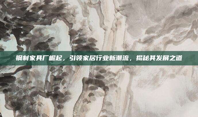 钢制家具厂崛起，引领家居行业新潮流，揭秘其发展之道