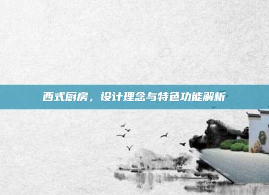 西式厨房，设计理念与特色功能解析