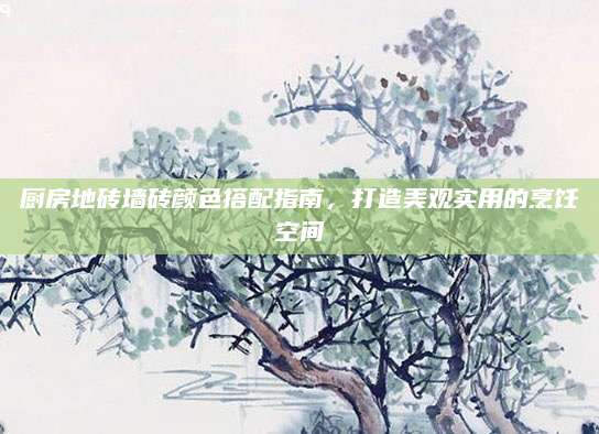 厨房地砖墙砖颜色搭配指南，打造美观实用的烹饪空间