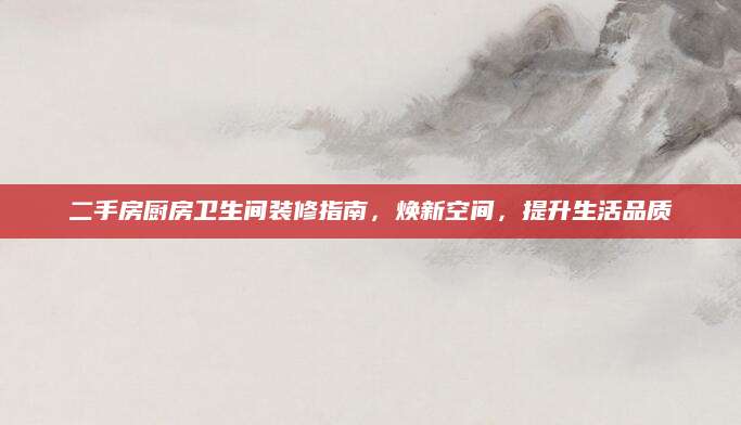 二手房厨房卫生间装修指南，焕新空间，提升生活品质