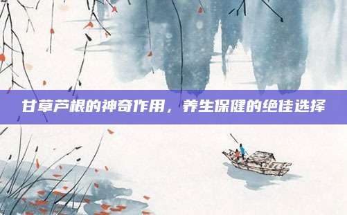 甘草芦根的神奇作用，养生保健的绝佳选择