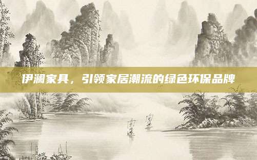 伊澜家具，引领家居潮流的绿色环保品牌