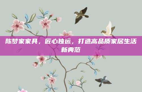 陈梦家家具，匠心独运，打造高品质家居生活新典范