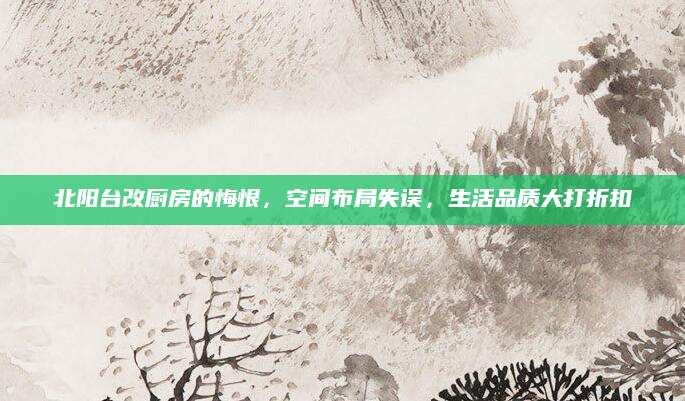 北阳台改厨房的悔恨，空间布局失误，生活品质大打折扣
