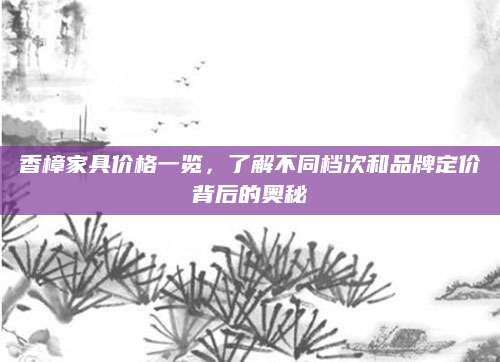 香樟家具价格一览，了解不同档次和品牌定价背后的奥秘