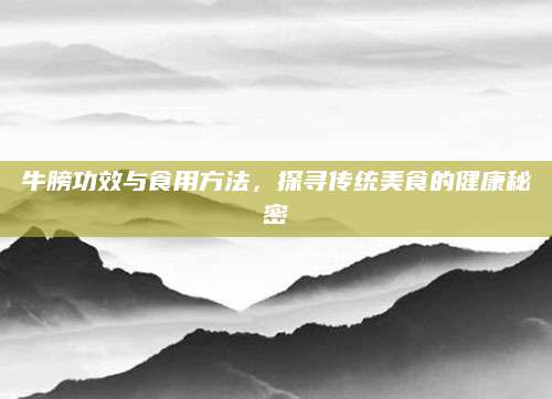 牛膀功效与食用方法，探寻传统美食的健康秘密