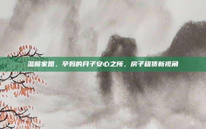 温馨家园，孕妈的月子安心之所，房子租赁新视角