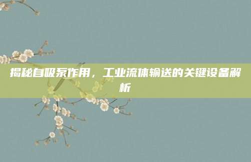 揭秘自吸泵作用，工业流体输送的关键设备解析
