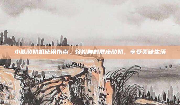 小熊酸奶机使用指南，轻松自制健康酸奶，享受美味生活