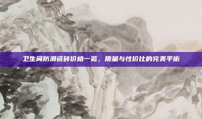卫生间防滑瓷砖价格一览，质量与性价比的完美平衡
