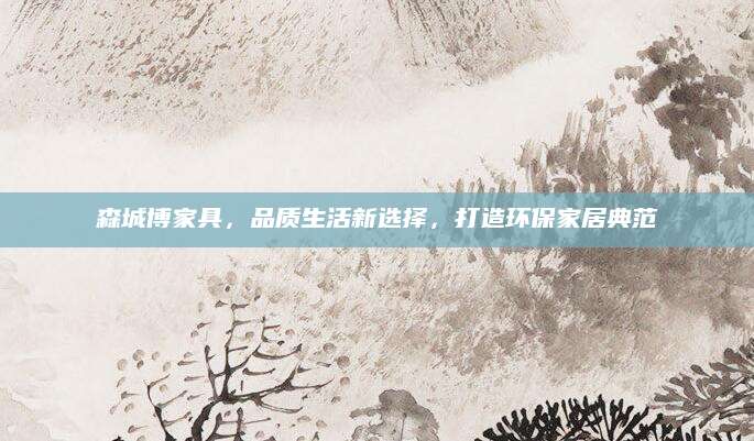 森城博家具，品质生活新选择，打造环保家居典范