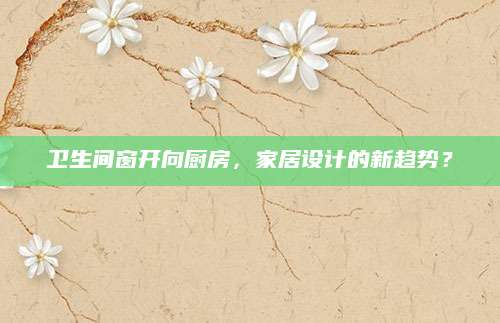 卫生间窗开向厨房，家居设计的新趋势？