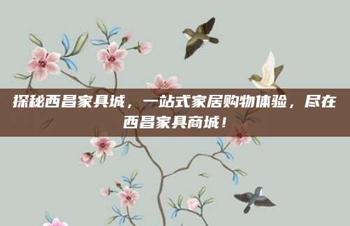 探秘西昌家具城，一站式家居购物体验，尽在西昌家具商城！