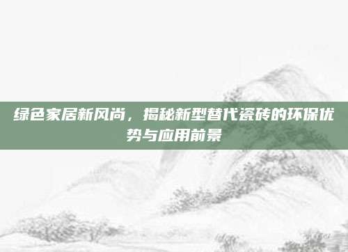 绿色家居新风尚，揭秘新型替代瓷砖的环保优势与应用前景