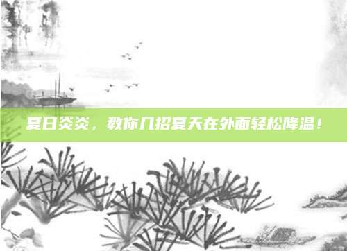 夏日炎炎，教你几招夏天在外面轻松降温！