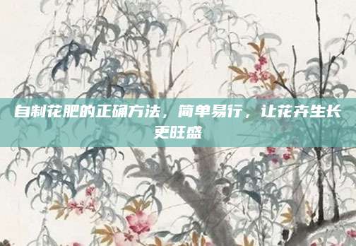自制花肥的正确方法，简单易行，让花卉生长更旺盛