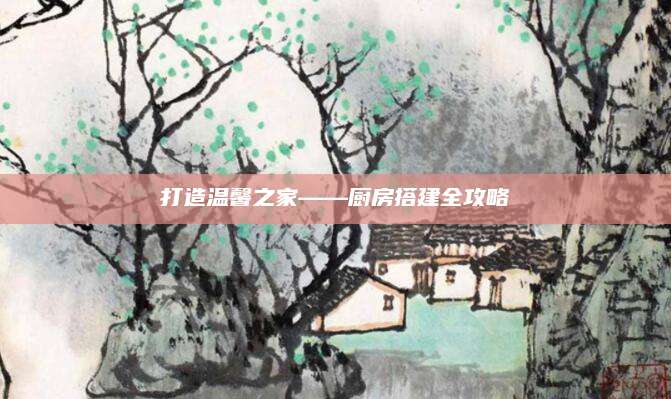 打造温馨之家——厨房搭建全攻略