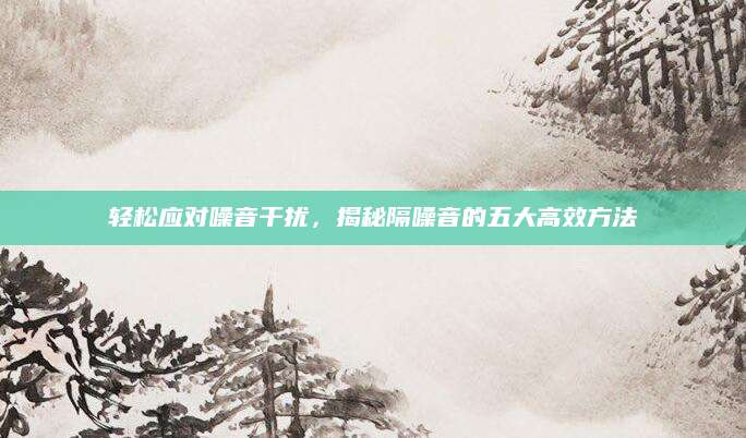 轻松应对噪音干扰，揭秘隔噪音的五大高效方法